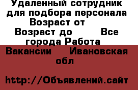 Удаленный сотрудник для подбора персонала › Возраст от ­ 25 › Возраст до ­ 55 - Все города Работа » Вакансии   . Ивановская обл.